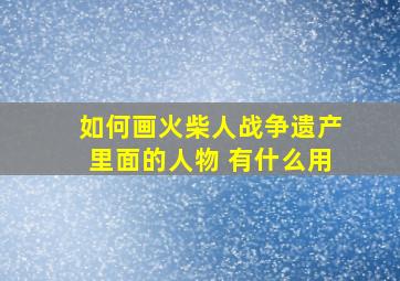 如何画火柴人战争遗产里面的人物 有什么用